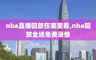 nba直播回放在哪里看,nba回放全场免费录像