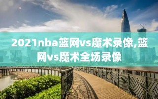 2021nba篮网vs魔术录像,篮网vs魔术全场录像