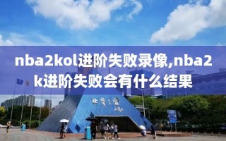 nba2kol进阶失败录像,nba2k进阶失败会有什么结果