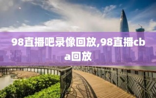 98直播吧录像回放,98直播cba回放