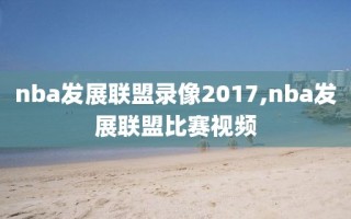 nba发展联盟录像2017,nba发展联盟比赛视频