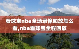 看球宝nba全场录像回放怎么看,nba看球宝全程回放