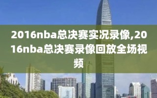 2016nba总决赛实况录像,2016nba总决赛录像回放全场视频