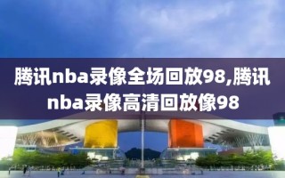 腾讯nba录像全场回放98,腾讯nba录像高清回放像98