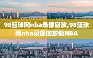 98篮球网nba录像回放,98篮球网nba录像回放像NBA