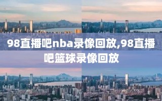 98直播吧nba录像回放,98直播吧篮球录像回放