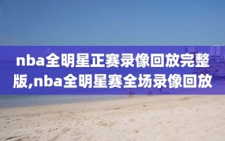 nba全明星正赛录像回放完整版,nba全明星赛全场录像回放