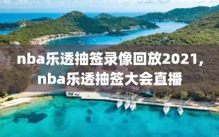 nba乐透抽签录像回放2021,nba乐透抽签大会直播