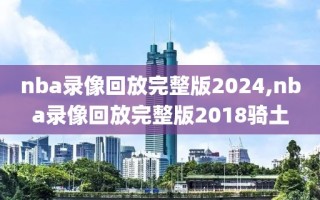 nba录像回放完整版2024,nba录像回放完整版2018骑土