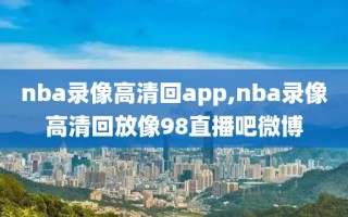 nba录像高清回app,nba录像高清回放像98直播吧微博