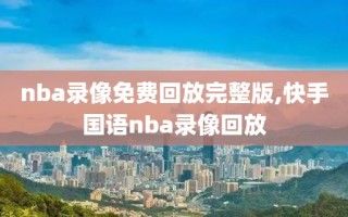 nba录像免费回放完整版,快手国语nba录像回放