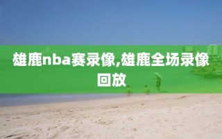 雄鹿nba赛录像,雄鹿全场录像回放