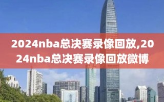 2024nba总决赛录像回放,2024nba总决赛录像回放微博