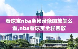 看球宝nba全场录像回放怎么看,nba看球宝全程回放