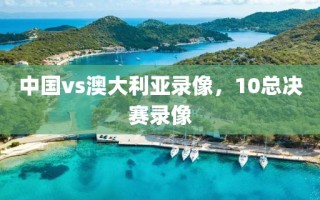 中国vs澳大利亚录像，10总决赛录像