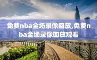 免费nba全场录像回放,免费nba全场录像回放观看