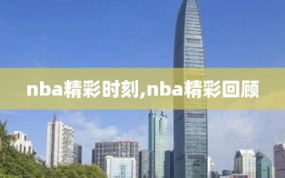 nba精彩时刻,nba精彩回顾