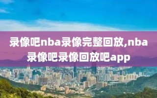 录像吧nba录像完整回放,nba录像吧录像回放吧app