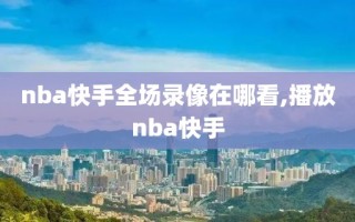 nba快手全场录像在哪看,播放nba快手