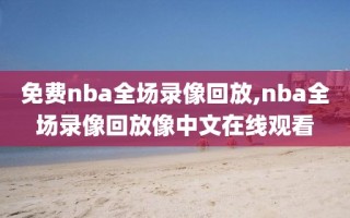 免费nba全场录像回放,nba全场录像回放像中文在线观看