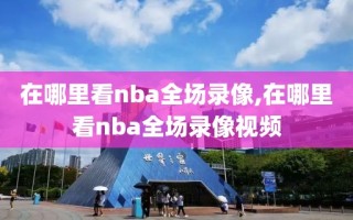 在哪里看nba全场录像,在哪里看nba全场录像视频