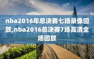 nba2016年总决赛七场录像回放,nba2016总决赛7场高清全场回放