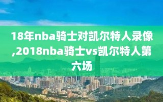 18年nba骑士对凯尔特人录像,2018nba骑士vs凯尔特人第六场