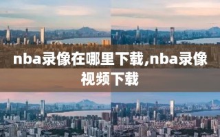 nba录像在哪里下载,nba录像视频下载