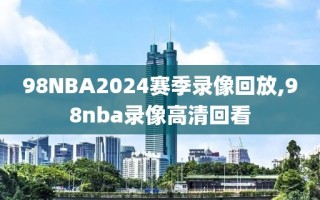 98NBA2024赛季录像回放,98nba录像高清回看