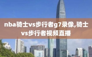 nba骑士vs步行者g7录像,骑士vs步行者视频直播