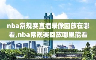 nba常规赛直播录像回放在哪看,nba常规赛回放哪里能看