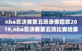 nba总决赛第五场录像回放2019,nba总决赛第五场比赛结果