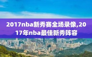 2017nba新秀赛全场录像,2017年nba最佳新秀阵容