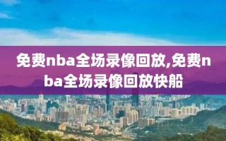 免费nba全场录像回放,免费nba全场录像回放快船