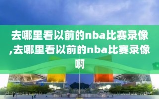 去哪里看以前的nba比赛录像,去哪里看以前的nba比赛录像啊