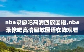 nba录像吧高清回放国语,nba录像吧高清回放国语在线观看