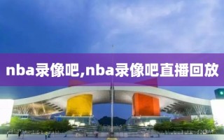 nba录像吧,nba录像吧直播回放