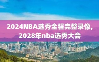 2024NBA选秀全程完整录像,2028年nba选秀大会