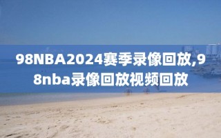 98NBA2024赛季录像回放,98nba录像回放视频回放