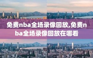 免费nba全场录像回放,免费nba全场录像回放在哪看