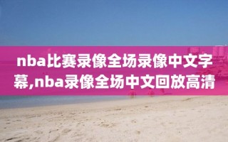 nba比赛录像全场录像中文字幕,nba录像全场中文回放高清