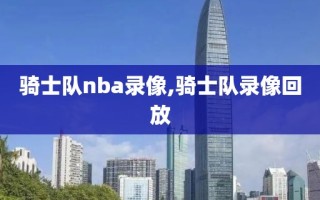 骑士队nba录像,骑士队录像回放