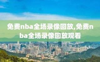 免费nba全场录像回放,免费nba全场录像回放观看