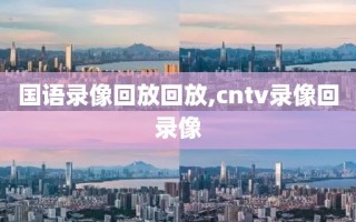 国语录像回放回放,cntv录像回录像