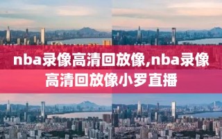 nba录像高清回放像,nba录像高清回放像小罗直播