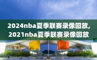 2024nba夏季联赛录像回放,2021nba夏季联赛录像回放