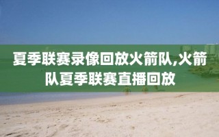 夏季联赛录像回放火箭队,火箭队夏季联赛直播回放