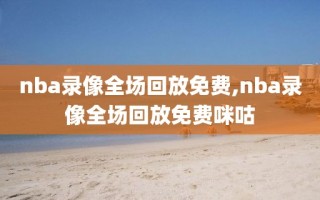 nba录像全场回放免费,nba录像全场回放免费咪咕