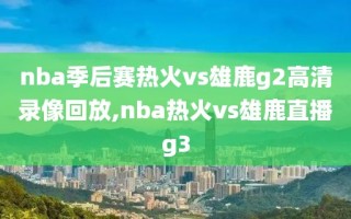 nba季后赛热火vs雄鹿g2高清录像回放,nba热火vs雄鹿直播g3