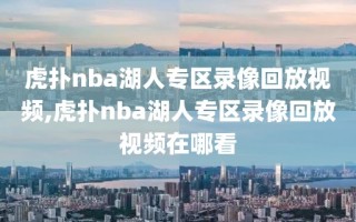 虎扑nba湖人专区录像回放视频,虎扑nba湖人专区录像回放视频在哪看